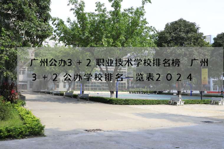 广州公办3+2职业技术学校排名榜 广州3+2公办学校排名一览表2024
